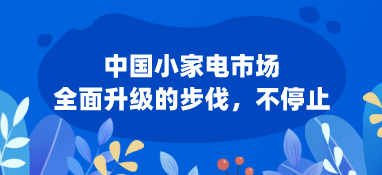 中国小家电市场:全面升级的步伐，不停止