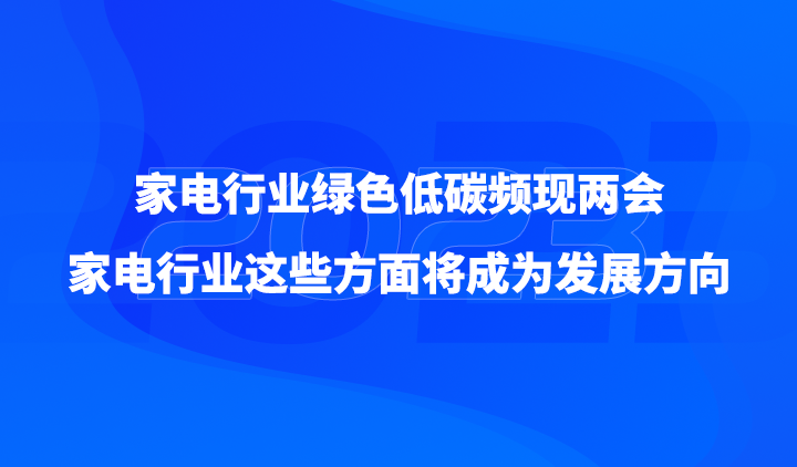 家电行业绿色低碳频现两会，家电行业这些方面将成为发展方向