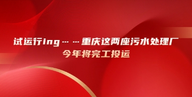 水处理展|试运行ing……重庆这两座污水处理厂今年将完工投运