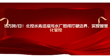 水处理展|15万吨/日！北控水务这座污水厂如何打破边界，实现智慧化管控